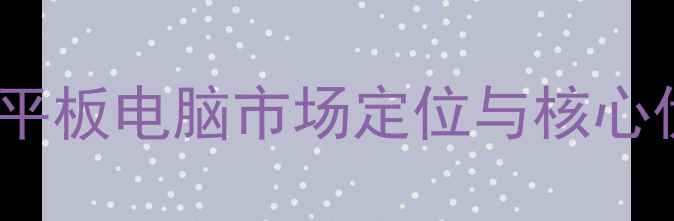 图片 谷歌平板电脑市场定位与核心优势1