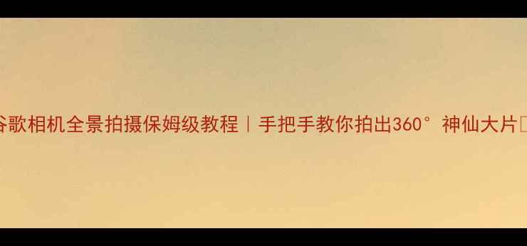 图片 谷歌相机全景拍摄保姆级教程｜手把手教你拍出360°神仙大片✨