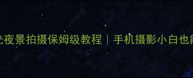 图片 谷歌相机长曝光夜景拍摄保姆级教程｜手机摄影小白也能拍出星轨大片