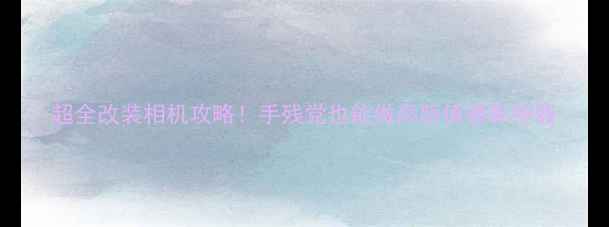 图片 超全改装相机攻略！手残党也能做高颜值摄影神器