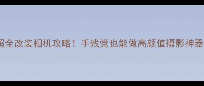 图片 超全改装相机攻略！手残党也能做高颜值摄影神器1
