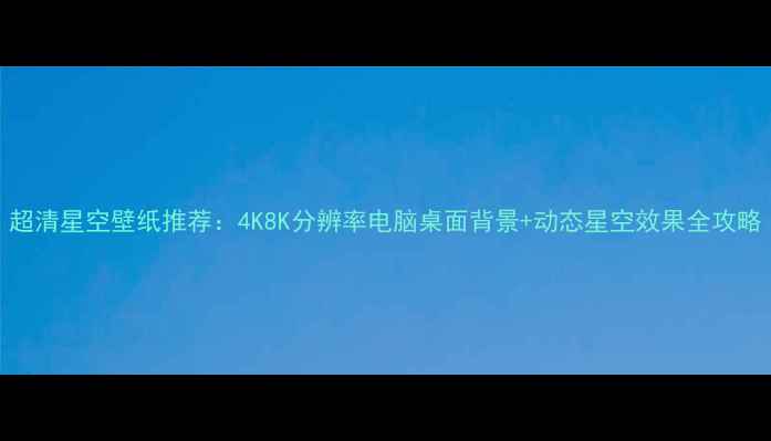 图片 超清星空壁纸推荐：4K8K分辨率电脑桌面背景+动态星空效果全攻略