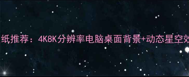 图片 超清星空壁纸推荐：4K8K分辨率电脑桌面背景+动态星空效果全攻略1