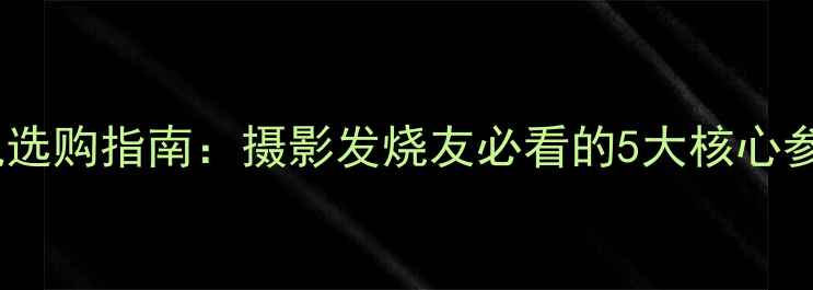 图片 超长焦数码相机选购指南：摄影发烧友必看的5大核心参数与实战应用1
