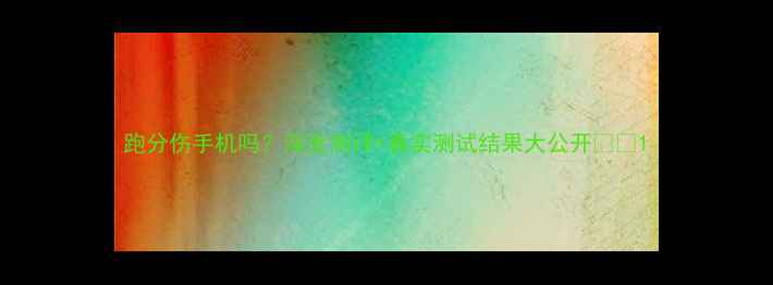 图片 跑分伤手机吗？深度测评+真实测试结果大公开📱💻1