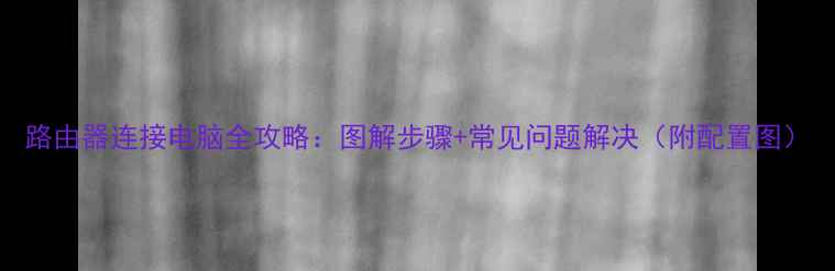图片 路由器连接电脑全攻略：图解步骤+常见问题解决（附配置图）