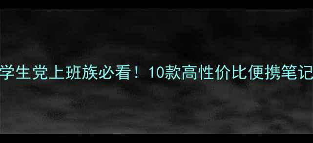 图片 轻薄本推荐学生党上班族必看！10款高性价比便携笔记本电脑清单