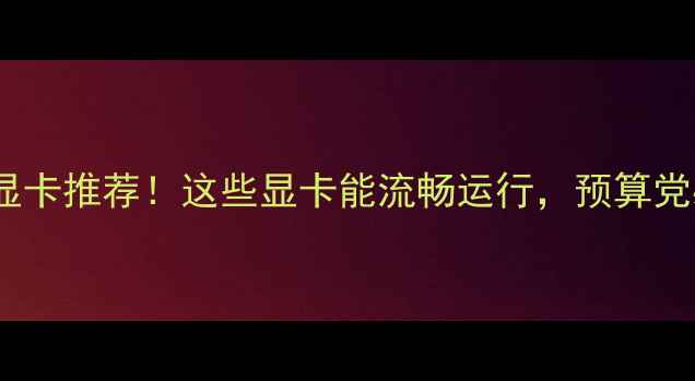 图片 辐射4显卡推荐！这些显卡能流畅运行，预算党必看🔥
