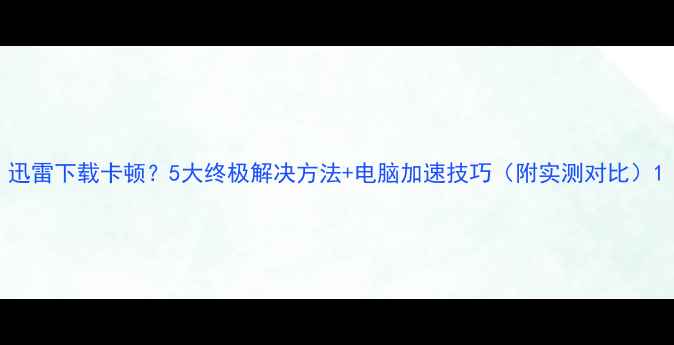 图片 迅雷下载卡顿？5大终极解决方法+电脑加速技巧（附实测对比）1