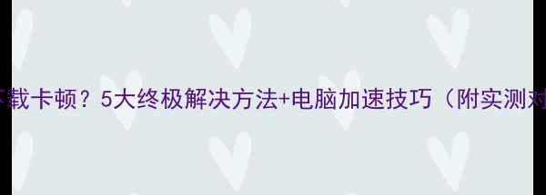 图片 迅雷下载卡顿？5大终极解决方法+电脑加速技巧（附实测对比）2