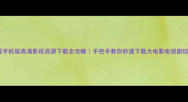 图片 迅雷手机版高清影视资源下载全攻略｜手把手教你秒速下载大电影电视剧综艺2
