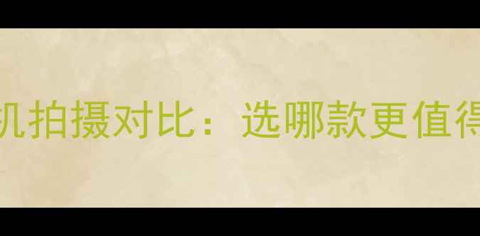 图片 运动相机vs手机拍摄对比：选哪款更值得？附避坑指南
