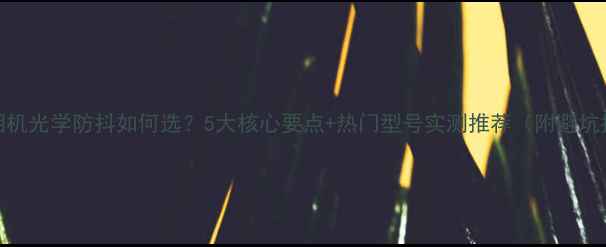 图片 运动相机光学防抖如何选？5大核心要点+热门型号实测推荐（附避坑指南）