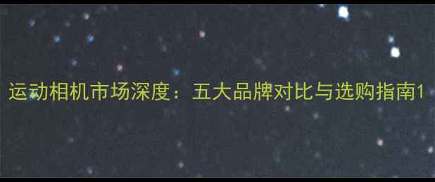图片 运动相机市场深度：五大品牌对比与选购指南1