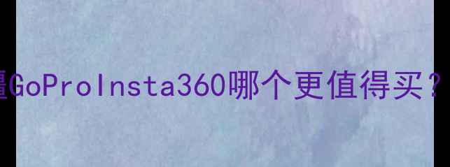 图片 运动相机推荐：大疆GoProInsta360哪个更值得买？参数对比+选购指南