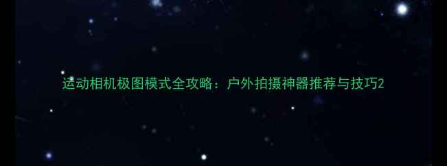 图片 运动相机极图模式全攻略：户外拍摄神器推荐与技巧2