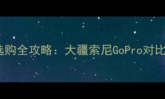 图片 运动相机选购全攻略：大疆索尼GoPro对比+避坑指南