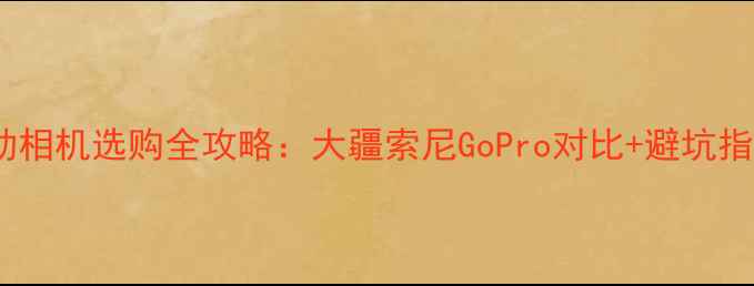 图片 运动相机选购全攻略：大疆索尼GoPro对比+避坑指南1