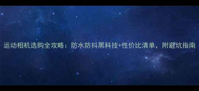 图片 运动相机选购全攻略：防水防抖黑科技+性价比清单，附避坑指南