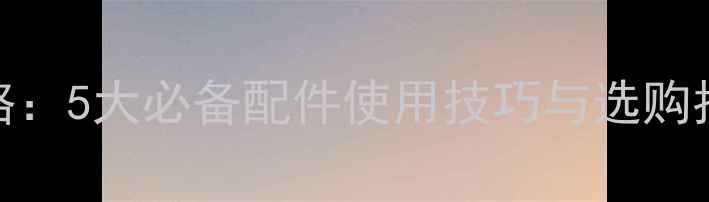 图片 运动相机配件全攻略：5大必备配件使用技巧与选购指南（附实测对比）