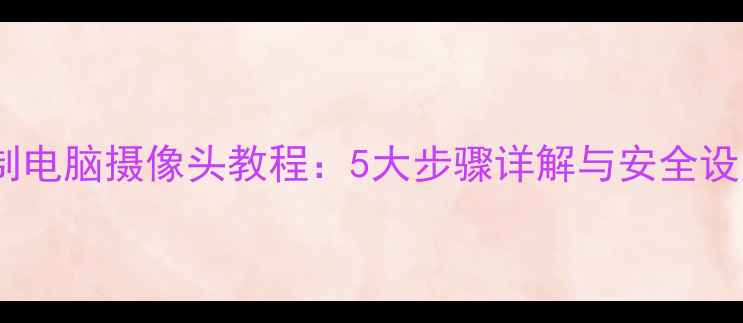 图片 远程控制电脑摄像头教程：5大步骤详解与安全设置指南1