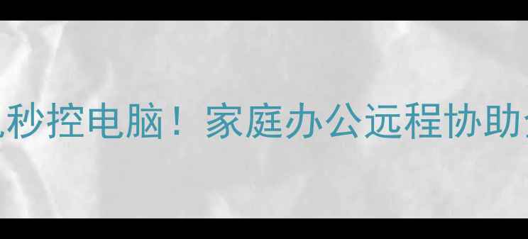 图片 远程控制电脑教程手机秒控电脑！家庭办公远程协助全攻略（附免费工具）