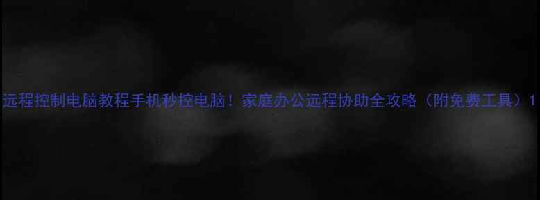 图片 远程控制电脑教程手机秒控电脑！家庭办公远程协助全攻略（附免费工具）1