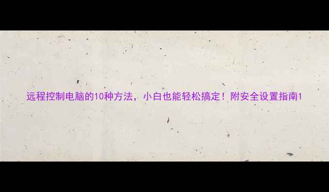 图片 远程控制电脑的10种方法，小白也能轻松搞定！附安全设置指南1