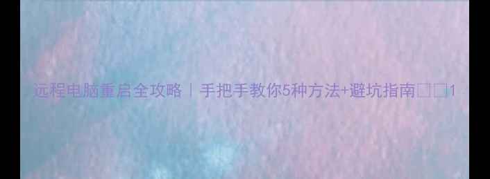图片 远程电脑重启全攻略｜手把手教你5种方法+避坑指南💻✅1