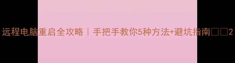 图片 远程电脑重启全攻略｜手把手教你5种方法+避坑指南💻✅2