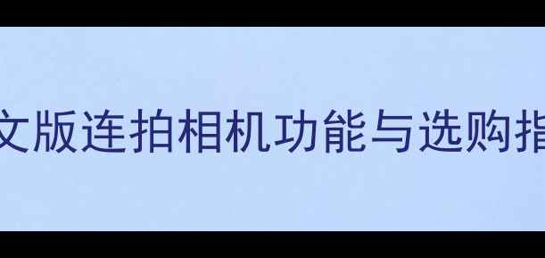 图片 连拍相机推荐：中文版连拍相机功能与选购指南（附真实评测）