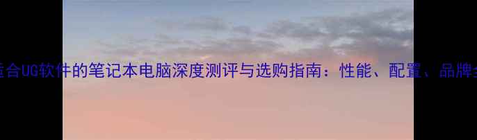 图片 适合UG软件的笔记本电脑深度测评与选购指南：性能、配置、品牌全