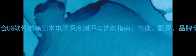图片 适合UG软件的笔记本电脑深度测评与选购指南：性能、配置、品牌全1