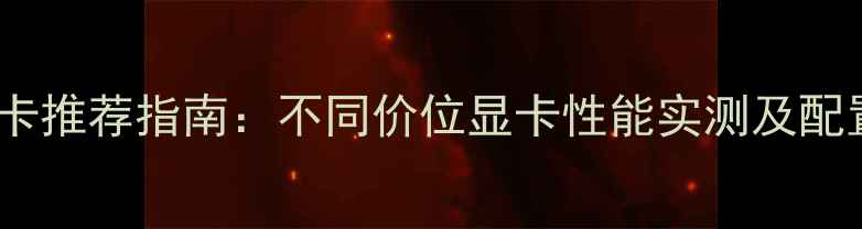 图片 逆战显卡推荐指南：不同价位显卡性能实测及配置方案1