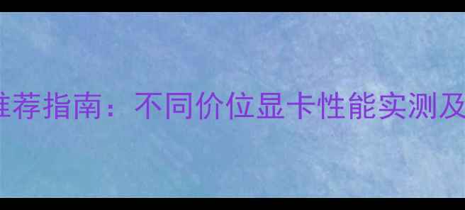 图片 逆战显卡推荐指南：不同价位显卡性能实测及配置方案2