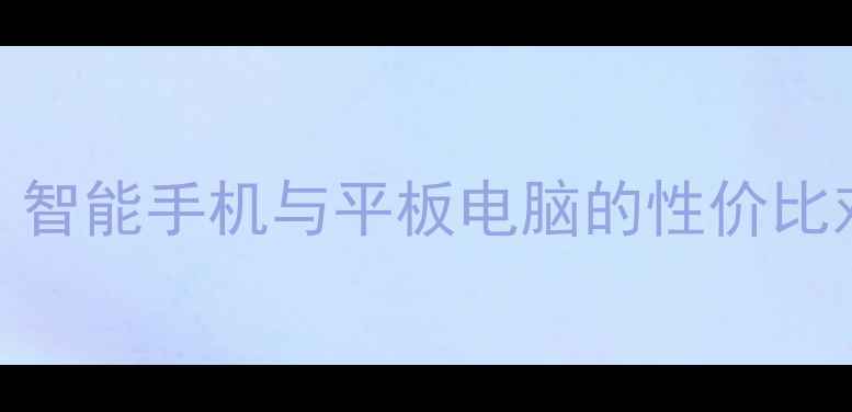 图片 选购必看！智能手机与平板电脑的性价比对比与参数