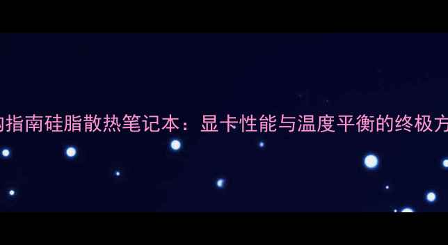 图片 选购指南硅脂散热笔记本：显卡性能与温度平衡的终极方案1