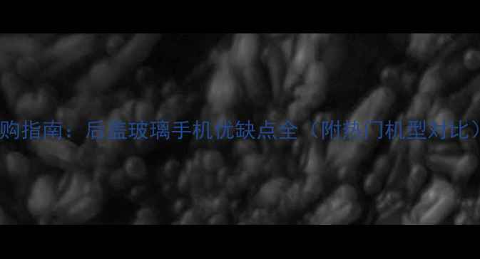 图片 选购指南：后盖玻璃手机优缺点全（附热门机型对比）2