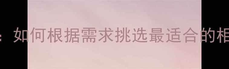 图片 选购指南：如何根据需求挑选最适合的相机品牌？