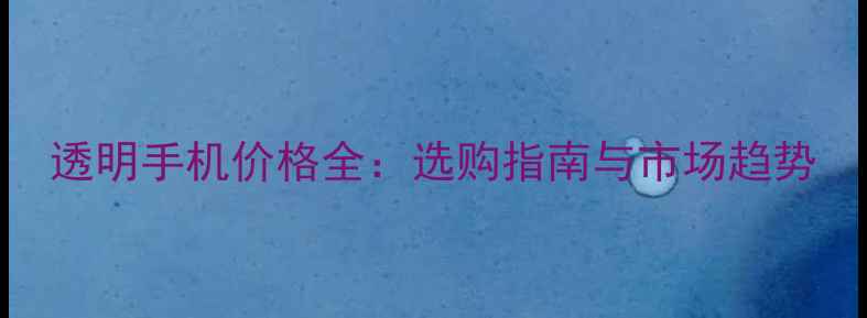图片 透明手机价格全：选购指南与市场趋势