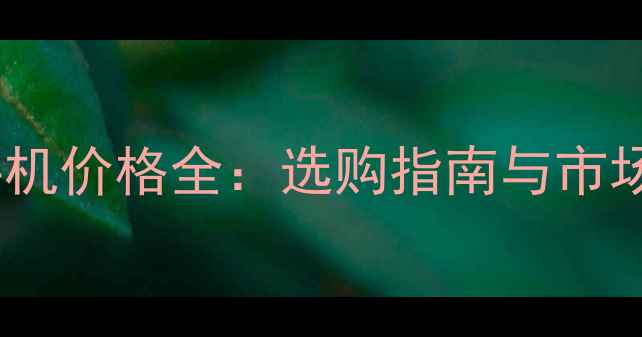 图片 透明手机价格全：选购指南与市场趋势1