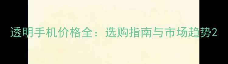 图片 透明手机价格全：选购指南与市场趋势2