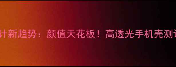 图片 透明手机设计新趋势：颜值天花板！高透光手机壳测评+搭配指南