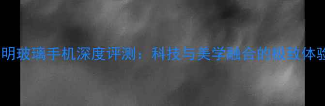 图片 透明玻璃手机深度评测：科技与美学融合的极致体验2