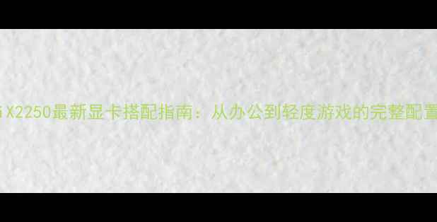 图片 速龙iiX2250最新显卡搭配指南：从办公到轻度游戏的完整配置方案2