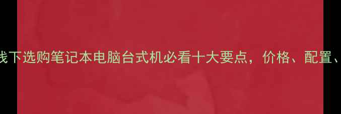 图片 避坑指南线下选购笔记本电脑台式机必看十大要点，价格、配置、售后全！