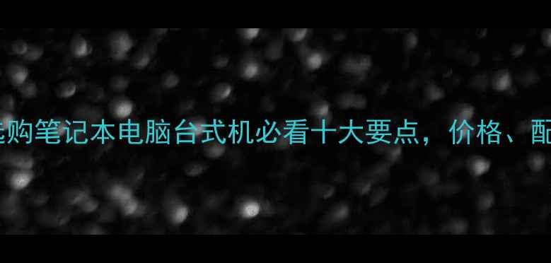 图片 避坑指南线下选购笔记本电脑台式机必看十大要点，价格、配置、售后全！2