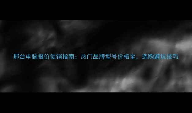 图片 邢台电脑报价促销指南：热门品牌型号价格全，选购避坑技巧