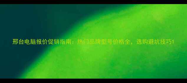 图片 邢台电脑报价促销指南：热门品牌型号价格全，选购避坑技巧1