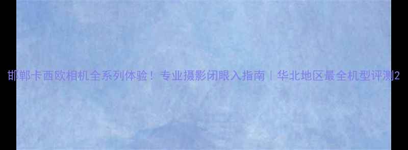 图片 邯郸卡西欧相机全系列体验！专业摄影闭眼入指南｜华北地区最全机型评测2